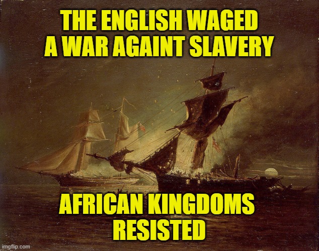 History is about facts | The English waged
a war againt slavery; African kingdoms 
resisted | image tagged in history | made w/ Imgflip meme maker