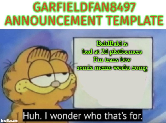 Garfieldfan8497 announcement | BaldBald is bad at 2d platformers
I’m trans btw

remix meme works zomg | image tagged in garfieldfan8497 announcement | made w/ Imgflip meme maker