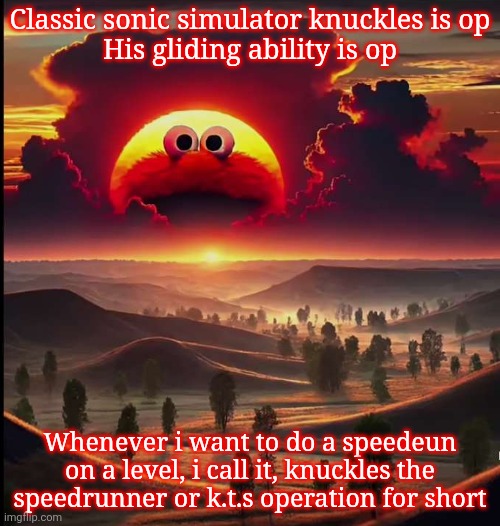 Screaming elmo sunrise | Classic sonic simulator knuckles is op
His gliding ability is op; Whenever i want to do a speedeun on a level, i call it, knuckles the speedrunner or k.t.s operation for short | image tagged in screaming elmo sunrise | made w/ Imgflip meme maker