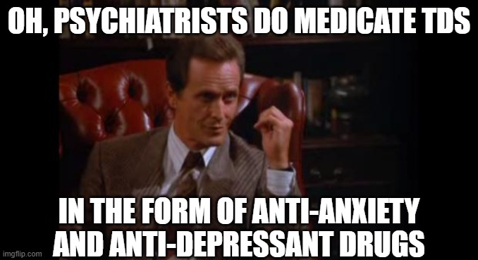 Seinfeld Psychologist | oh, psychiatrists do medicate TDS in the form of anti-anxiety and anti-depressant drugs | image tagged in seinfeld psychologist | made w/ Imgflip meme maker