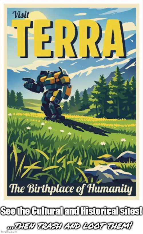 Come to Terra for the sites and other purposes! | See the Cultural and Historical sites! ...then trash and loot them! | image tagged in battletech,mechwarrior,mechwarrior5,memes,tabletop | made w/ Imgflip meme maker