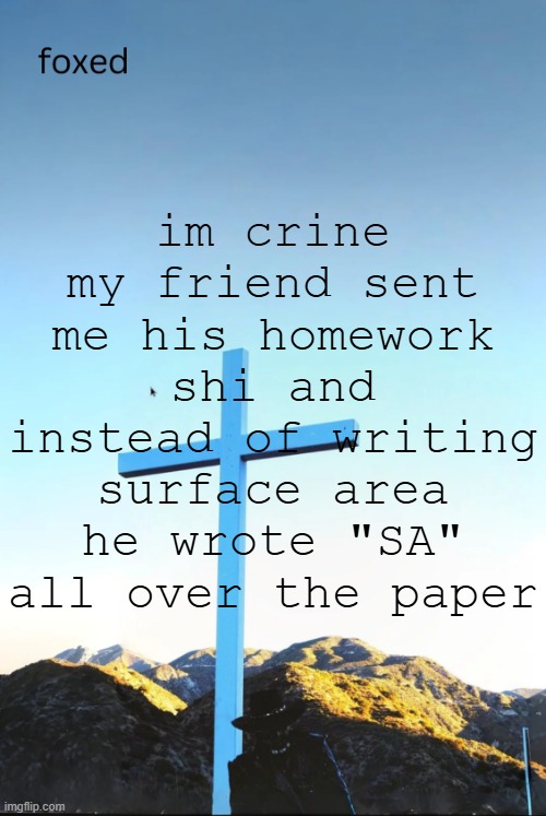 foxed jpeg temp | im crine my friend sent me his homework shi and instead of writing surface area he wrote "SA" all over the paper | image tagged in foxed jpeg temp | made w/ Imgflip meme maker