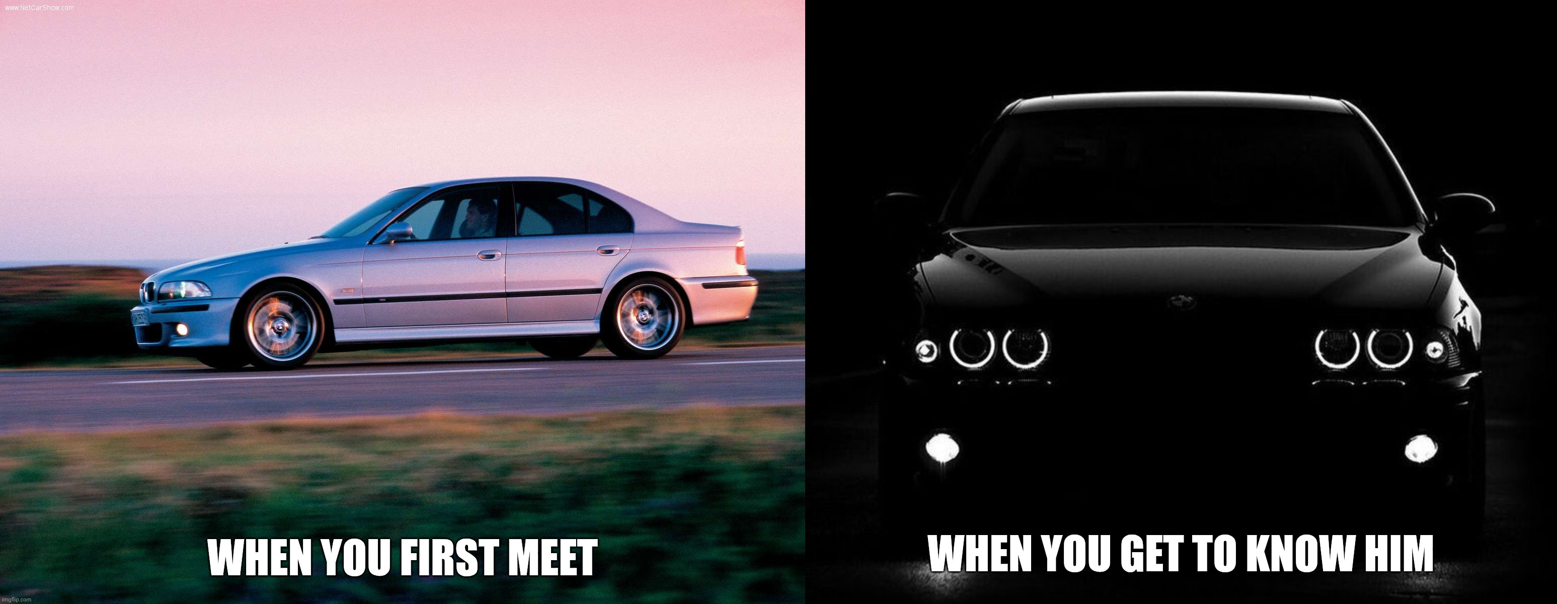 BMW M5 E39 Stuffs | When You Get To Know Him When You First Meet | image tagged in e39 bmw m5,bmw m5 e39 on dark night,bmw | made w/ Imgflip meme maker