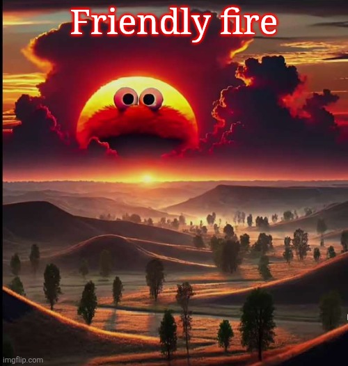 Screaming elmo sunrise | Friendly fire | image tagged in screaming elmo sunrise | made w/ Imgflip meme maker