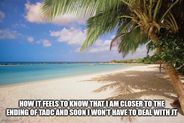 Yay | How it feels to know that I am closer to the ending of TADC and soon I won't have to deal with jt | image tagged in island paradise | made w/ Imgflip meme maker