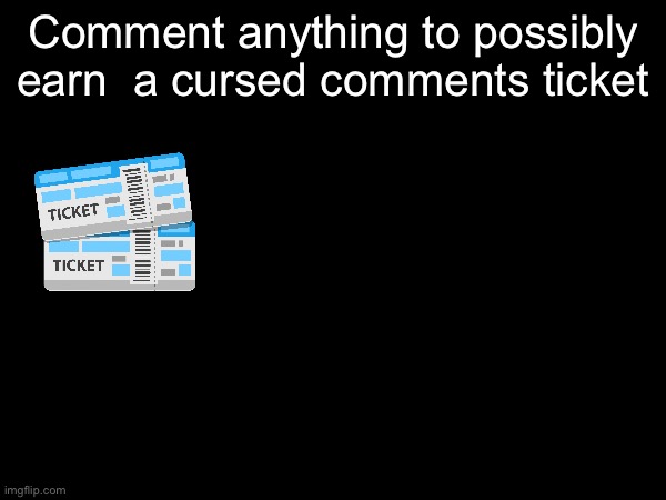 Comment anything to possibly earn  a cursed comments ticket | image tagged in no tags | made w/ Imgflip meme maker
