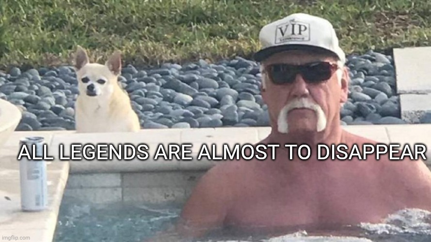 Hulk Hogan hot tub | All Legends are almost to disappear | image tagged in hulk hogan hot tub | made w/ Imgflip meme maker