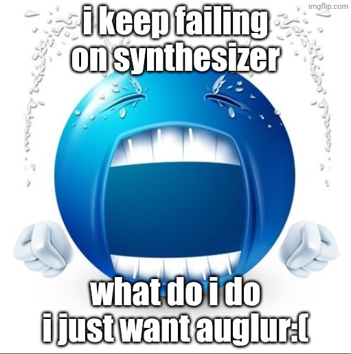 :( | i keep failing on synthesizer; what do i do i just want auglur:( | image tagged in crying blue guy,auglur,msm,my singing monsters,no my luck | made w/ Imgflip meme maker