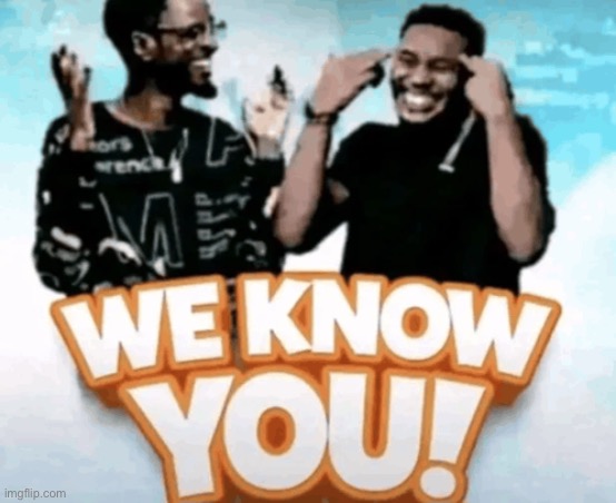 We know you! | image tagged in we know you | made w/ Imgflip meme maker