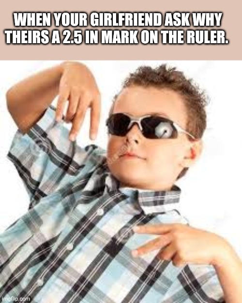 Cool kid sunglasses | When your girlfriend ask why theirs a 2.5 in mark on the ruler. | image tagged in cool kid sunglasses | made w/ Imgflip meme maker