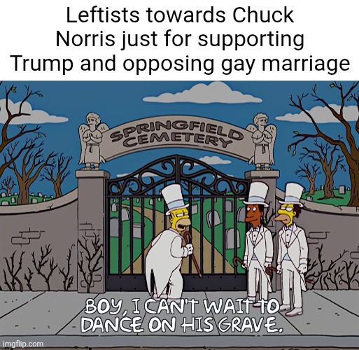 Leftists are disgusting and hateful towards people just for disagreeing with them | Leftists towards Chuck Norris just for supporting Trump and opposing gay marriage | image tagged in chuck norris,liberals,simpsons,hate,scumbag | made w/ Imgflip meme maker