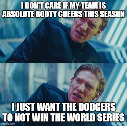 Not another Dodgers World Series...Plz! | I don't care if my team is absolute booty cheeks this season; I just want the Dodgers to not win the World Series | image tagged in mlb,world series,opening day | made w/ Imgflip meme maker