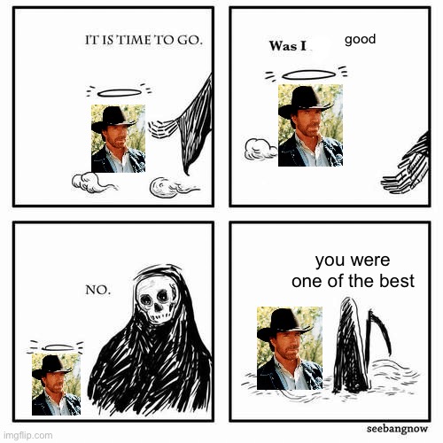 It is time to go | good; you were one of the best | image tagged in it is time to go | made w/ Imgflip meme maker