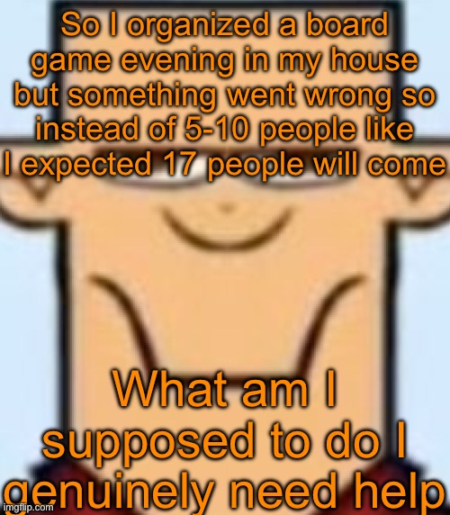 Sped Tyler | So I organized a board game evening in my house but something went wrong so instead of 5-10 people like I expected 17 people will come; What am I supposed to do I genuinely need help | image tagged in sped tyler | made w/ Imgflip meme maker