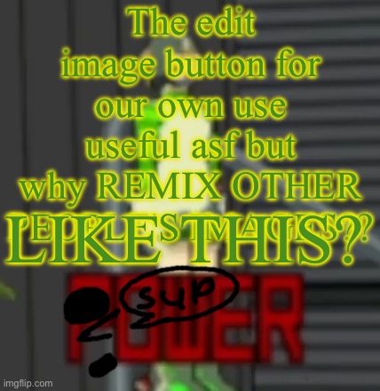 POWER | The edit image button for our own use useful asf but why REMIX OTHER PEOPLE'S IMAGES?? LIKE THIS? | image tagged in power | made w/ Imgflip meme maker