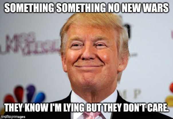 Something something No New Wars They know I'm lying but they don't care. | image tagged in donald trump approves | made w/ Imgflip meme maker