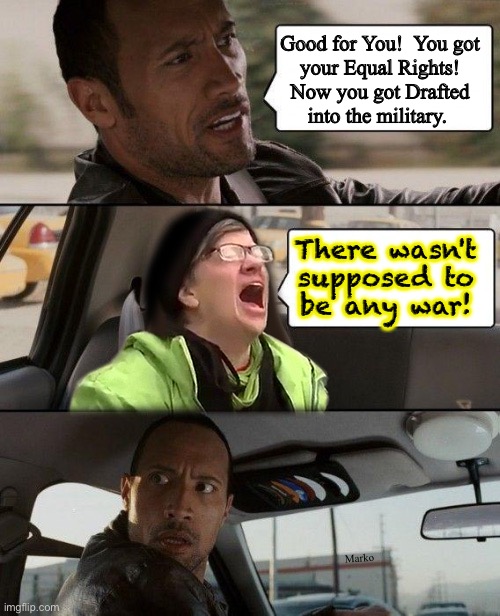 The Rock driving a liberal | Good for You!  You got
your Equal Rights!
Now you got Drafted
into the military. There wasn't
supposed to
be any war! Marko | image tagged in the rock driving a liberal | made w/ Imgflip meme maker