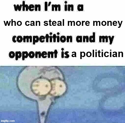 Politicians take as much money as possible | who can steal more money; a politician | image tagged in whe i'm in a competition and my opponent is,a politician,money,economics,thieves | made w/ Imgflip meme maker