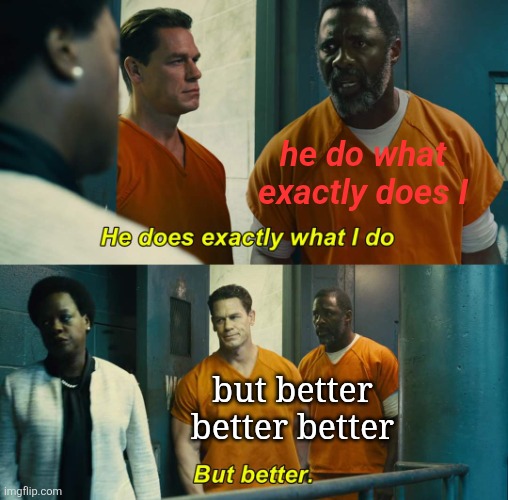 "He does exactly what I do" "but better" | he do what exactly does I; but better better better | image tagged in he does exactly what i do but better | made w/ Imgflip meme maker