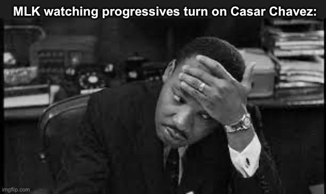 MLK meme | MLK watching progressives turn on Casar Chavez: | image tagged in mlk meme | made w/ Imgflip meme maker