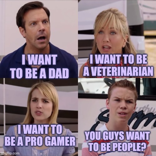 Being people-- not even once | I want to be a dad; I want to be a veterinarian; I want to be a pro gamer; You guys want to be people? | image tagged in we're the miller,depression,depression sadness hurt pain anxiety | made w/ Imgflip meme maker