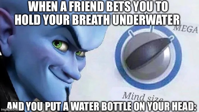 Megamind mind size | When a friend bets you to hold your breath underwater; And you put a water bottle on your head: | image tagged in megamind mind size | made w/ Imgflip meme maker