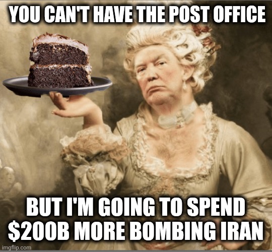 Trump Marie Antoinette Let them eat cake | You can't have the post office; But I'm going to spend $200B more bombing Iran | image tagged in trump marie antoinette let them eat cake | made w/ Imgflip meme maker