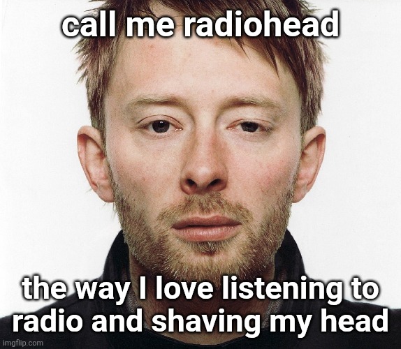 thom yorke | call me radiohead; the way I love listening to
radio and shaving my head | image tagged in thom yorke | made w/ Imgflip meme maker