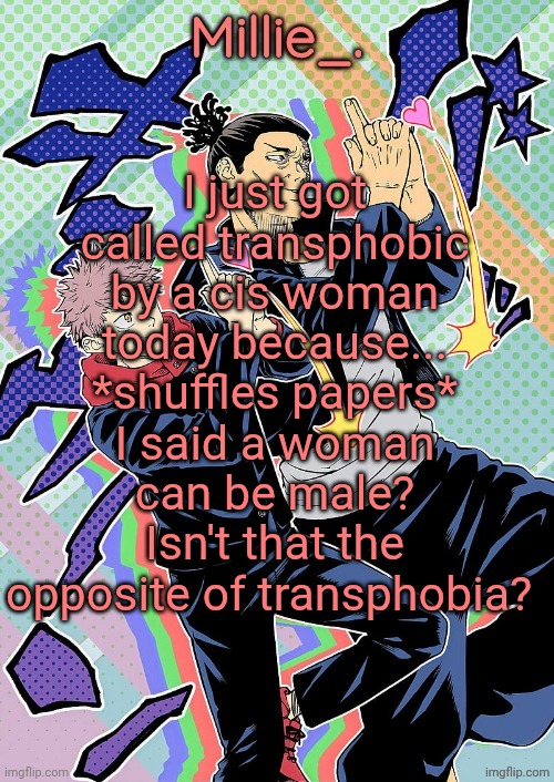 Millie's JJK announcement template | I just got called transphobic by a cis woman today because... *shuffles papers* I said a woman can be male? Isn't that the opposite of transphobia? | image tagged in millie's jjk announcement template | made w/ Imgflip meme maker