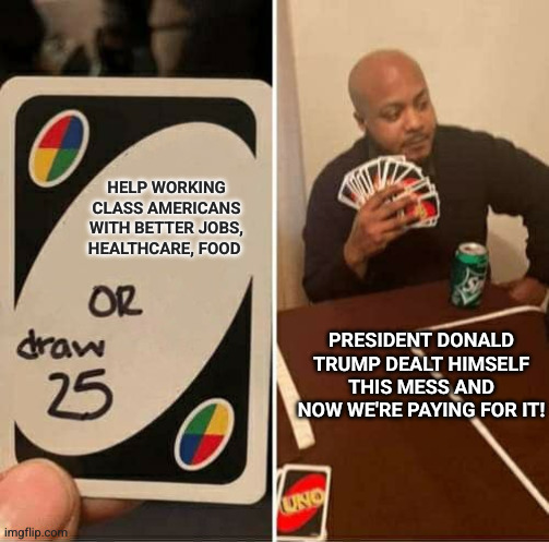 Trump's broken promise to help working class Americans | Help working class Americans with better jobs, healthcare, food; President Donald Trump dealt himself this mess and now we're paying for it! | image tagged in memes,uno draw 25 cards,foreign wars,iran,donald trump,waste of money | made w/ Imgflip meme maker