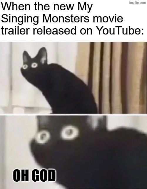 When the new My Singing Monsters movie trailer released on YouTube | When the new My Singing Monsters movie trailer released on YouTube:; OH GOD | image tagged in oh no black cat | made w/ Imgflip meme maker