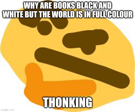 hmmmm | Why are books black and white but the world is in full colour; thonking | image tagged in thonk | made w/ Imgflip meme maker