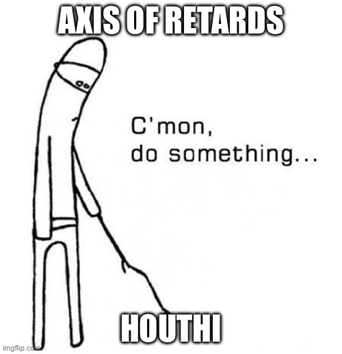 cmon do something | Axis of retards; Houthi | image tagged in cmon do something | made w/ Imgflip meme maker