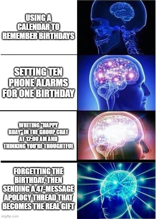 Expanding Brain Meme | Using a calendar to remember birthdays; Setting ten phone alarms for one birthday; Writing "HAPPY BDAY" in the group chat at 12:00 AM and thinking you’re thoughtful; Forgetting the birthday, then sending a 47-message apology thread that becomes the real gift | image tagged in memes,expanding brain | made w/ Imgflip meme maker