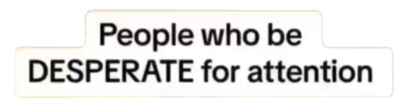 People who be DESPERATE for attention text Blank Meme Template