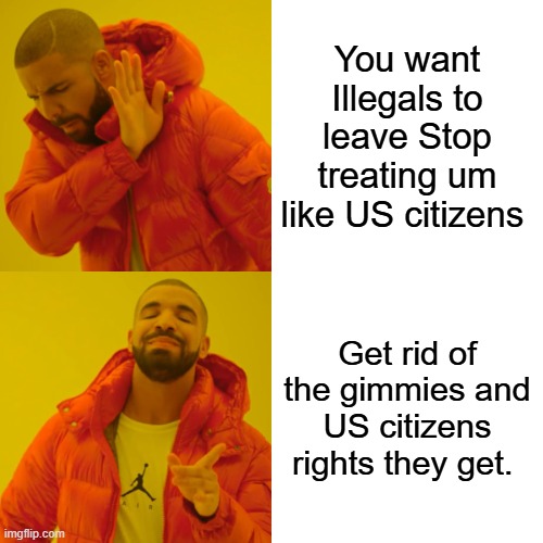 Stop the freebies and the catering to their wants. | You want Illegals to leave Stop treating um like US citizens; Get rid of the gimmies and US citizens rights they get. | image tagged in memes,drake hotline bling | made w/ Imgflip meme maker