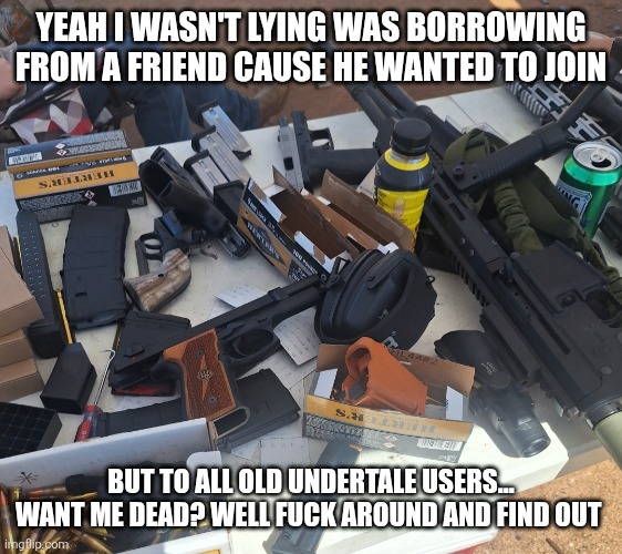 Yeah I wasn't lying was borrowing from a friend cause he wanted to join But to all old undertale users... Want me dead? Well fuck around and | made w/ Imgflip meme maker