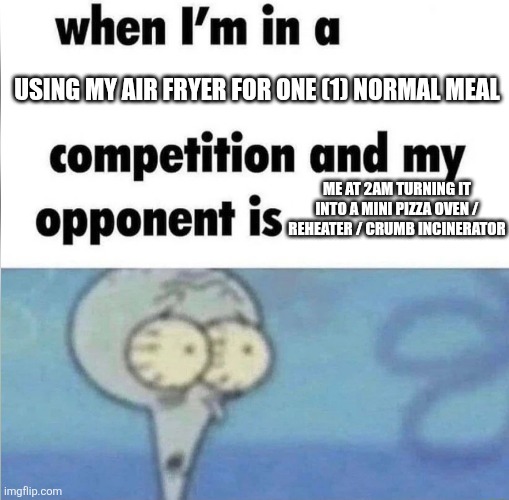 whe i'm in a competition and my opponent is | USING MY AIR FRYER FOR ONE (1) NORMAL MEAL; ME AT 2AM TURNING IT INTO A MINI PIZZA OVEN / REHEATER / CRUMB INCINERATOR | image tagged in whe i'm in a competition and my opponent is | made w/ Imgflip meme maker