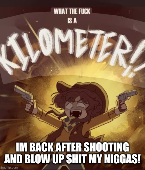 What the fuck is a kilometer clover | IM BACK AFTER SHOOTING AND BLOW UP SHIT MY NIGGAS! | image tagged in what the fuck is a kilometer clover | made w/ Imgflip meme maker