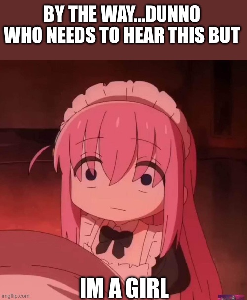 Dunno who needs to know | By the way…dunno who needs to hear this but; Im a girl | image tagged in bocchi | made w/ Imgflip meme maker