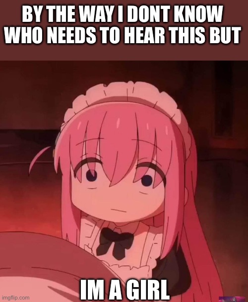 Just in case you need to know | By the way i dont know who needs to hear this but; Im a girl | image tagged in bocchi | made w/ Imgflip meme maker
