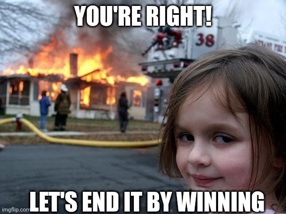 You're right! Let's end it by winning | image tagged in memes,disaster girl | made w/ Imgflip meme maker