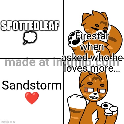 Thunder Drake Meme | Spottedleaf 💭; Firestar when asked who he loves more…; Sandstorm ❤️ | image tagged in thunder drake meme | made w/ Imgflip meme maker