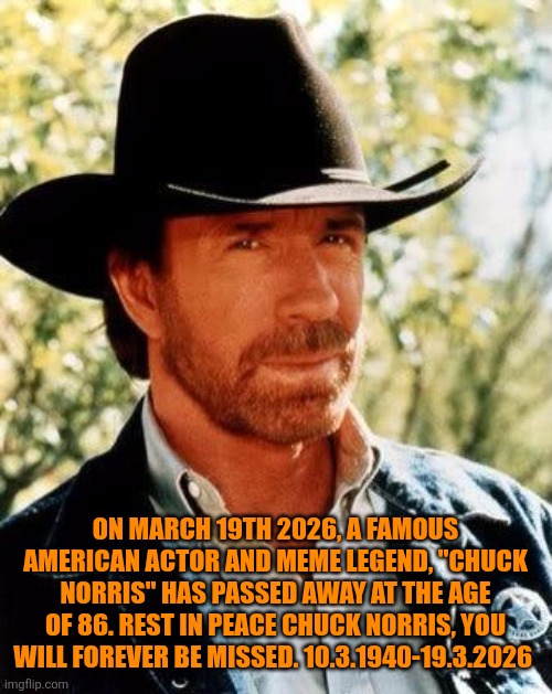 Rest in peace, you will forever be missed, our meme legend. | On mArch 19th 2026, a famous american actor and meme legend, "Chuck Norris" has passed away at the age of 86. Rest in peace Chuck Norris, you will forever be missed. 10.3.1940-19.3.2026 | image tagged in chuck norris | made w/ Imgflip meme maker