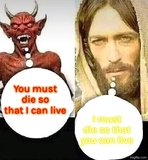 Greater love hath no man than this, that a man lay down his life for his friends. -John 15:13 | You must die so that I can live; I must die so that you can live | image tagged in satan vs jesus,abortion,jesus died for you | made w/ Imgflip meme maker