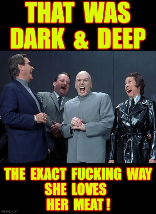 Who’s The Life Of The Party ???  : ) | That  was
Dark  &  Deep; The  exact  Fucking  way
She  Loves  
Her  Meat ! | image tagged in memes,laughing villains | made w/ Imgflip meme maker