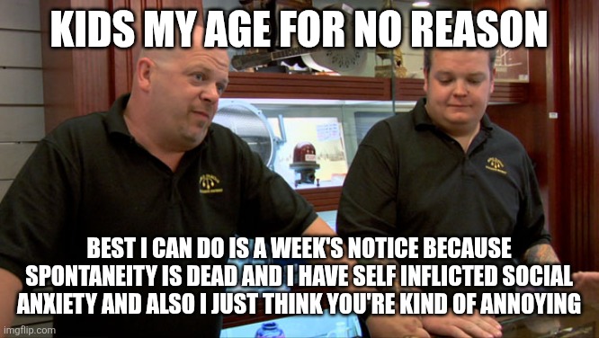 Pawn Stars Best I Can Do | Kids my age for no reason; Best I can do is a week's notice because spontaneity is dead and I have self inflicted social anxiety and also I just think you're kind of annoying | image tagged in pawn stars best i can do | made w/ Imgflip meme maker