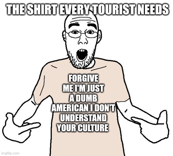 No context | The shirt every tourist needs; Forgive me I'm just a dumb American I don't understand your culture | image tagged in soyjak i love x shirt | made w/ Imgflip meme maker