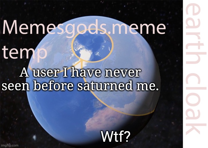 Clever title. | A user I have never seen before saturned me. Wtf? | image tagged in memesgods meme temp | made w/ Imgflip meme maker