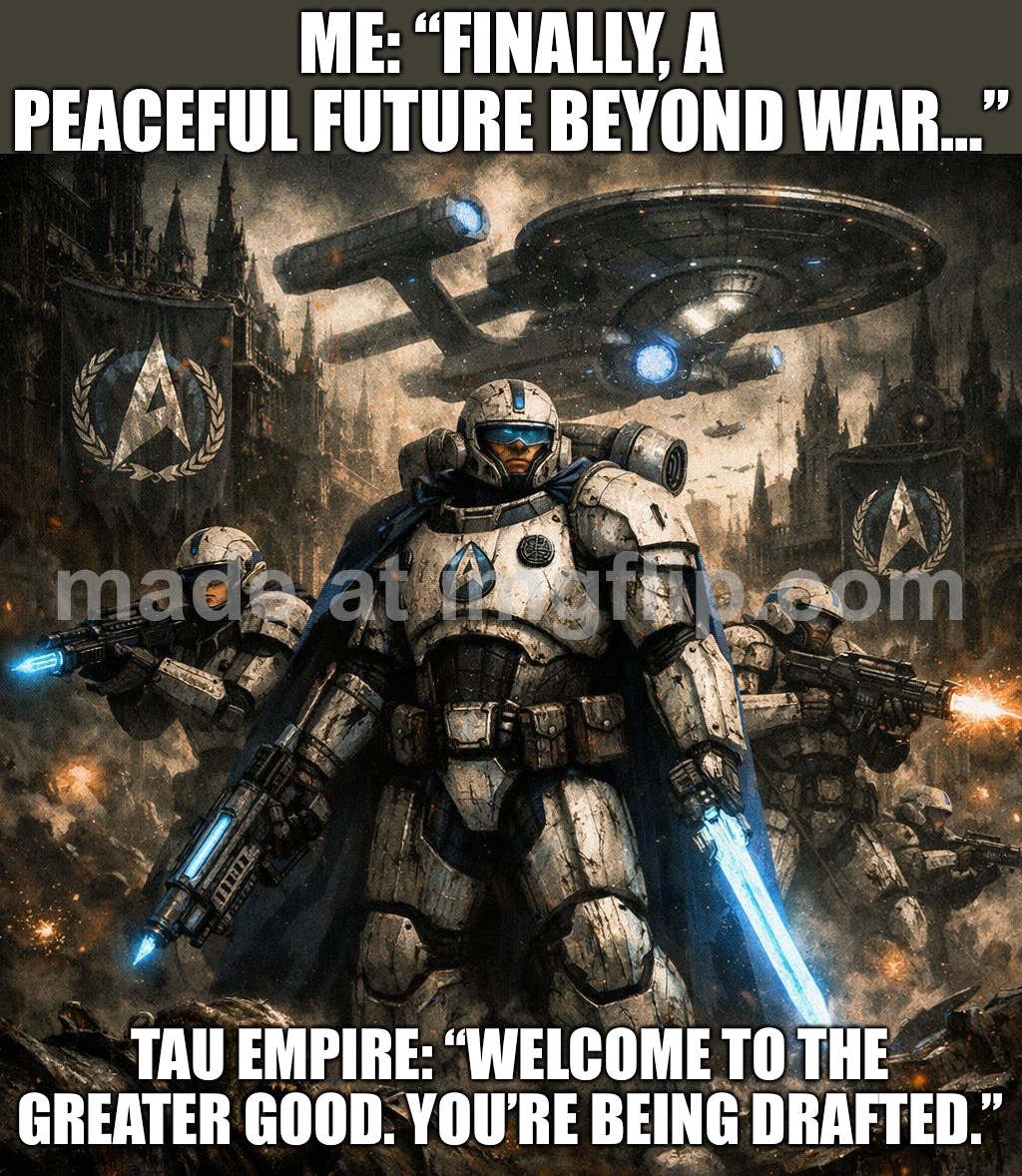 ME IN 2026: “WE’RE ENTERING A BRIGHT, HIGH-TECH FUTURE”; REALITY: “IT’S JUST THE SAME MESS, BUT WITH MORE SCREENS” | ME: “FINALLY, A PEACEFUL FUTURE BEYOND WAR…”; TAU EMPIRE: “WELCOME TO THE GREATER GOOD. YOU’RE BEING DRAFTED.” | image tagged in tau,futuristic utopia,dystopia,the future,tech,robots | made w/ Imgflip meme maker